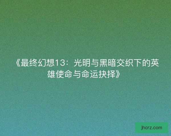 《最终幻想13：光明与黑暗交织下的英雄使命与命运抉择》