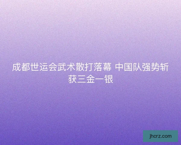 成都世运会武术散打落幕 中国队强势斩获三金一银