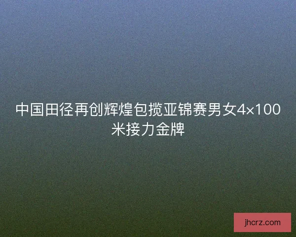 中国田径再创辉煌包揽亚锦赛男女4×100米接力金牌