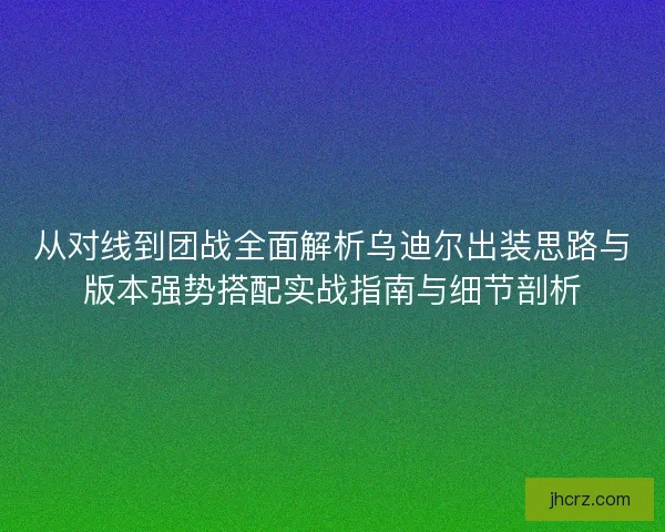 从对线到团战全面解析乌迪尔出装思路与版本强势搭配实战指南与细节剖析