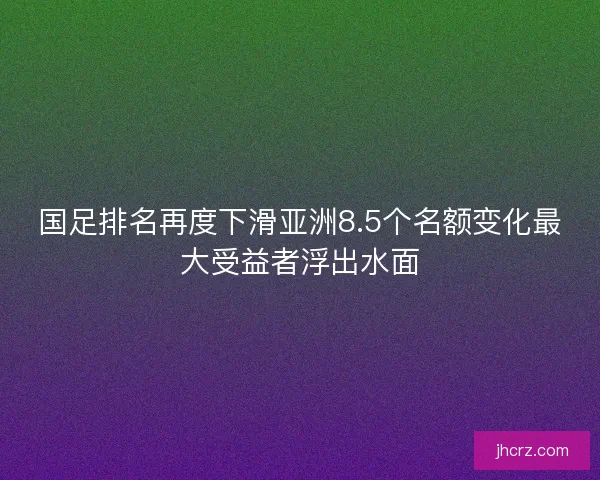 国足排名再度下滑亚洲8.5个名额变化最大受益者浮出水面