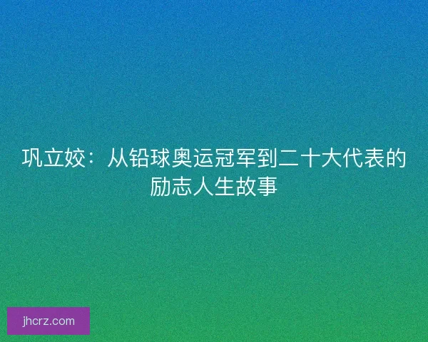 巩立姣：从铅球奥运冠军到二十大代表的励志人生故事
