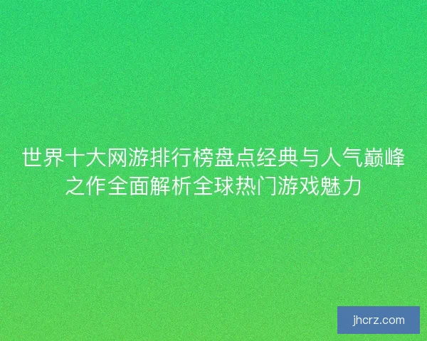 世界十大网游排行榜盘点经典与人气巅峰之作全面解析全球热门游戏魅力
