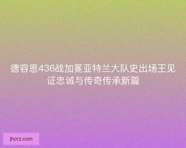 德容恩436战加冕亚特兰大队史出场王见证忠诚与传奇传承新篇