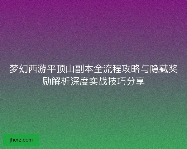 梦幻西游平顶山副本全流程攻略与隐藏奖励解析深度实战技巧分享