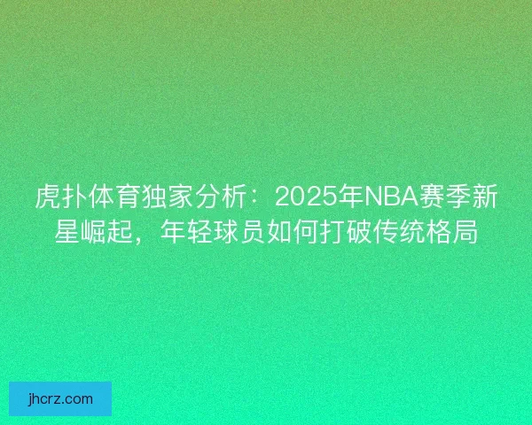 虎扑体育独家分析：2025年NBA赛季新星崛起，年轻球员如何打破传统格局