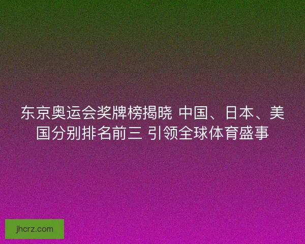 东京奥运会奖牌榜揭晓 中国、日本、美国分别排名前三 引领全球体育盛事