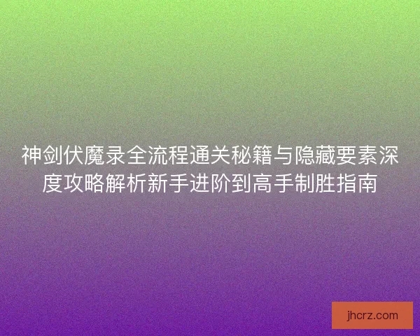 神剑伏魔录全流程通关秘籍与隐藏要素深度攻略解析新手进阶到高手制胜指南