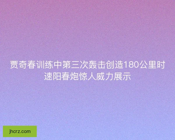 贾奇春训练中第三次轰击创造180公里时速阳春炮惊人威力展示
