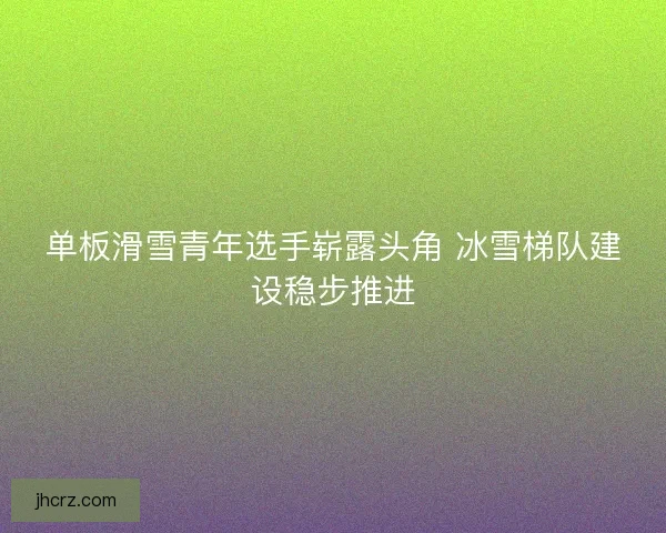 单板滑雪青年选手崭露头角 冰雪梯队建设稳步推进
