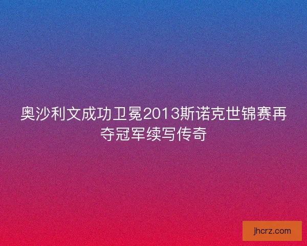 奥沙利文成功卫冕2013斯诺克世锦赛再夺冠军续写传奇
