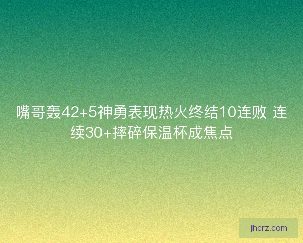 嘴哥轰42+5神勇表现热火终结10连败 连续30+摔碎保温杯成焦点