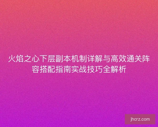 火焰之心下层副本机制详解与高效通关阵容搭配指南实战技巧全解析