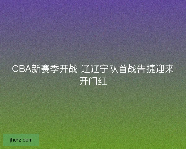 CBA新赛季开战 辽辽宁队首战告捷迎来开门红