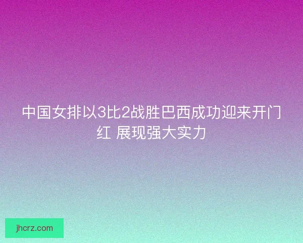 中国女排以3比2战胜巴西成功迎来开门红 展现强大实力