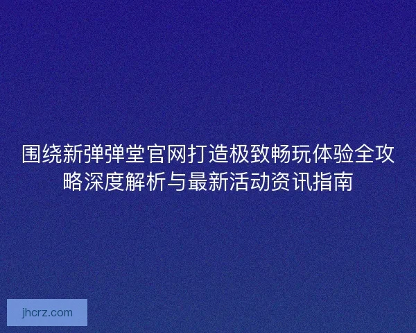 围绕新弹弹堂官网打造极致畅玩体验全攻略深度解析与最新活动资讯指南